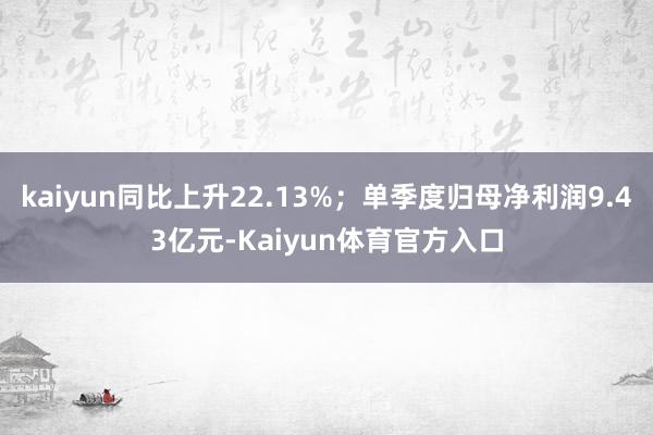 kaiyun同比上升22.13%；单季度归母净利润9.43亿元-Kaiyun体育官方入口