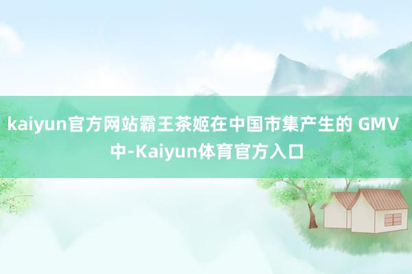 kaiyun官方网站霸王茶姬在中国市集产生的 GMV 中-Kaiyun体育官方入口