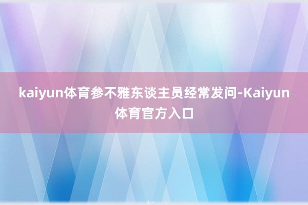 kaiyun体育参不雅东谈主员经常发问-Kaiyun体育官方入口