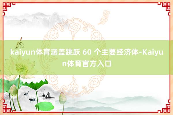 kaiyun体育涵盖跳跃 60 个主要经济体-Kaiyun体育官方入口