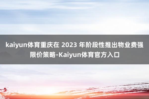 kaiyun体育重庆在 2023 年阶段性推出物业费强限价策略-Kaiyun体育官方入口
