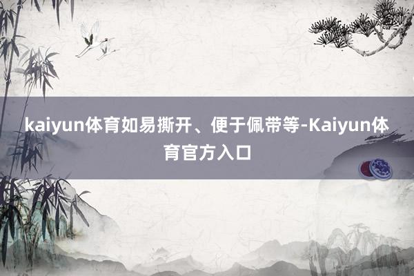 kaiyun体育如易撕开、便于佩带等-Kaiyun体育官方入口