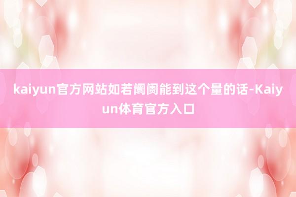 kaiyun官方网站如若阛阓能到这个量的话-Kaiyun体育官方入口