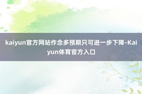 kaiyun官方网站作念多预期只可进一步下降-Kaiyun体育官方入口