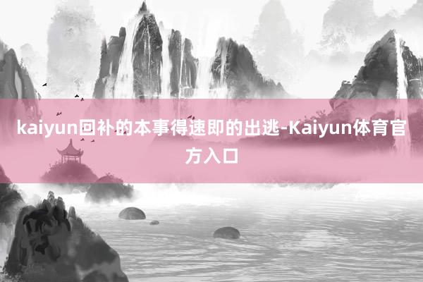 kaiyun回补的本事得速即的出逃-Kaiyun体育官方入口
