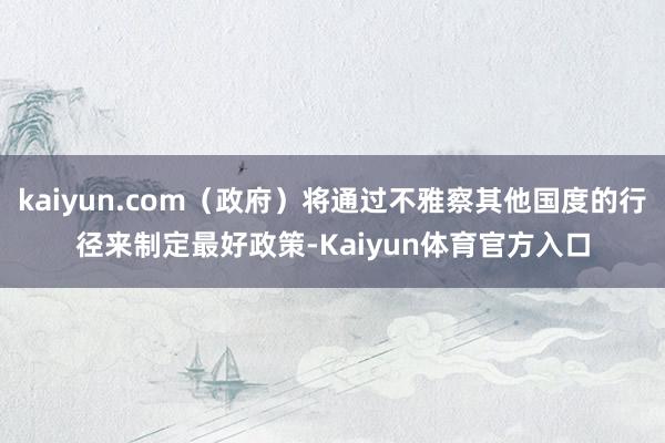 kaiyun.com（政府）将通过不雅察其他国度的行径来制定最好政策-Kaiyun体育官方入口
