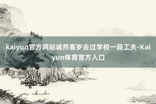 kaiyun官方网站诚然客岁去过学校一段工夫-Kaiyun体育官方入口