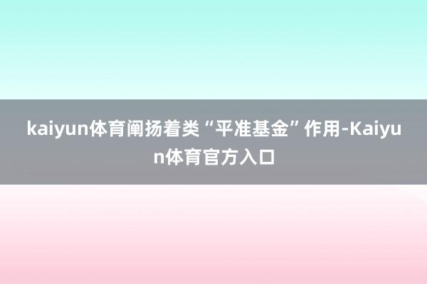 kaiyun体育阐扬着类“平准基金”作用-Kaiyun体育官方入口