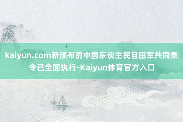 kaiyun.com新颁布的中国东谈主民目田军共同条令已全面执行-Kaiyun体育官方入口