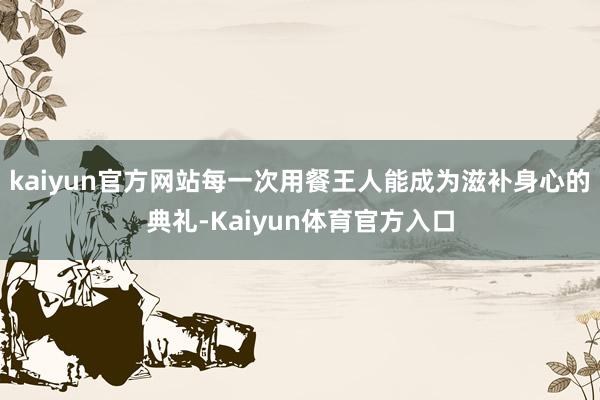 kaiyun官方网站每一次用餐王人能成为滋补身心的典礼-Kaiyun体育官方入口