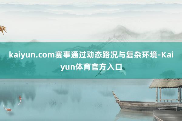 kaiyun.com赛事通过动态路况与复杂环境-Kaiyun体育官方入口