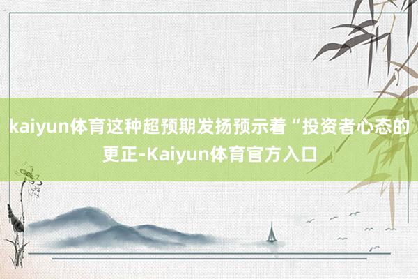kaiyun体育这种超预期发扬预示着“投资者心态的更正-Kaiyun体育官方入口
