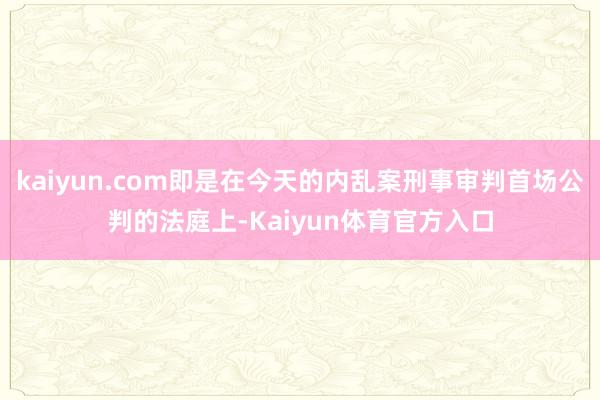 kaiyun.com即是在今天的内乱案刑事审判首场公判的法庭上-Kaiyun体育官方入口