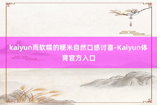 kaiyun而软糯的粳米自然口感讨喜-Kaiyun体育官方入口