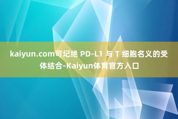 kaiyun.com可圮绝 PD-L1 与 T 细胞名义的受体结合-Kaiyun体育官方入口