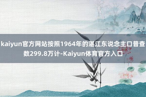 kaiyun官方网站按照1964年的湛江东说念主口普查数299.8万计-Kaiyun体育官方入口