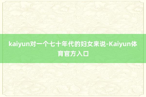 kaiyun对一个七十年代的妇女来说-Kaiyun体育官方入口