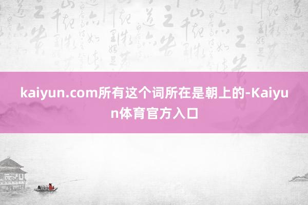 kaiyun.com所有这个词所在是朝上的-Kaiyun体育官方入口