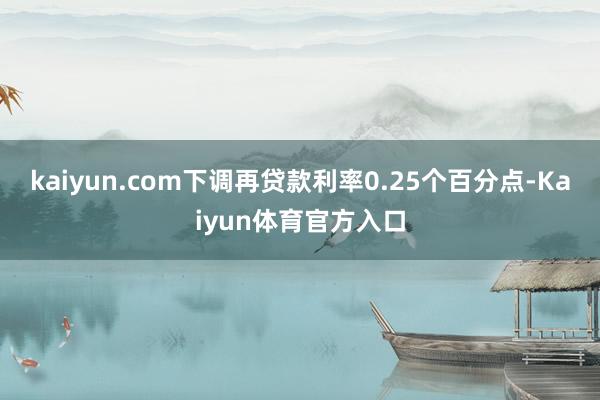 kaiyun.com下调再贷款利率0.25个百分点-Kaiyun体育官方入口