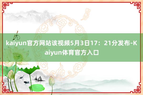 kaiyun官方网站　　该视频5月3日17：21分发布-Kaiyun体育官方入口