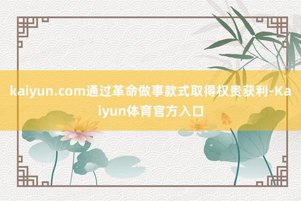 kaiyun.com通过革命做事款式取得权贵获利-Kaiyun体育官方入口
