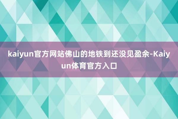 kaiyun官方网站佛山的地铁到还没见盈余-Kaiyun体育官方入口