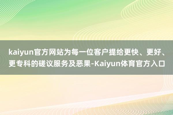 kaiyun官方网站为每一位客户提给更快、更好、更专科的磋议服务及恶果-Kaiyun体育官方入口
