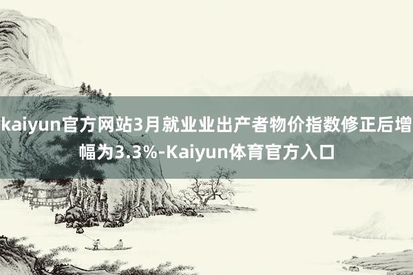 kaiyun官方网站3月就业业出产者物价指数修正后增幅为3.3%-Kaiyun体育官方入口