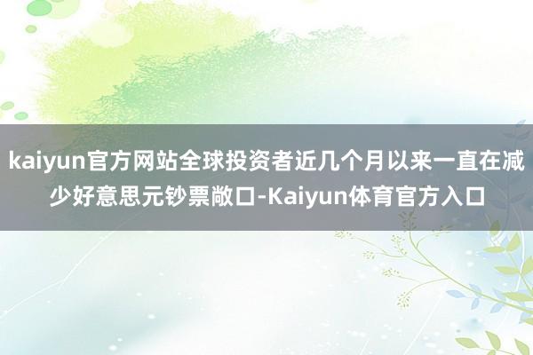 kaiyun官方网站全球投资者近几个月以来一直在减少好意思元钞票敞口-Kaiyun体育官方入口