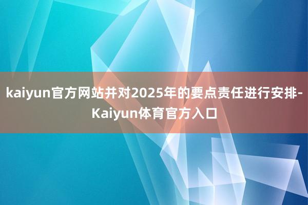 kaiyun官方网站并对2025年的要点责任进行安排-Kaiyun体育官方入口
