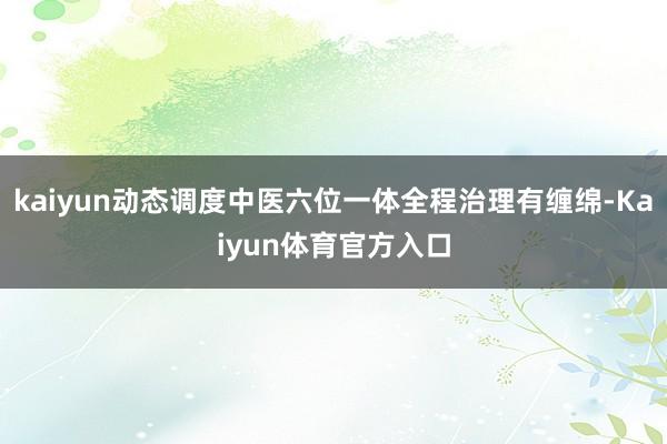 kaiyun动态调度中医六位一体全程治理有缠绵-Kaiyun体育官方入口