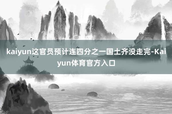 kaiyun这官员预计连四分之一国土齐没走完-Kaiyun体育官方入口