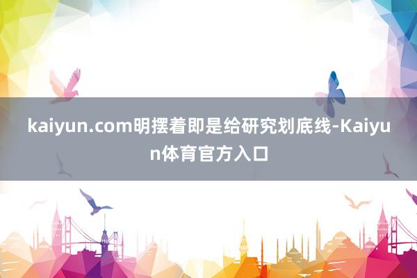kaiyun.com明摆着即是给研究划底线-Kaiyun体育官方入口