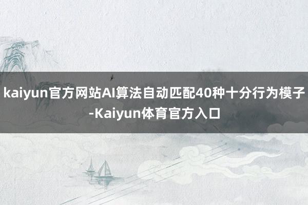 kaiyun官方网站AI算法自动匹配40种十分行为模子-Kaiyun体育官方入口