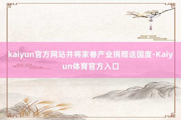 kaiyun官方网站并将家眷产业捐赠送国度-Kaiyun体育官方入口