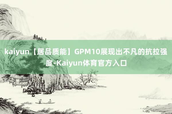 kaiyun【居品质能】GPM10展现出不凡的抗拉强度-Kaiyun体育官方入口