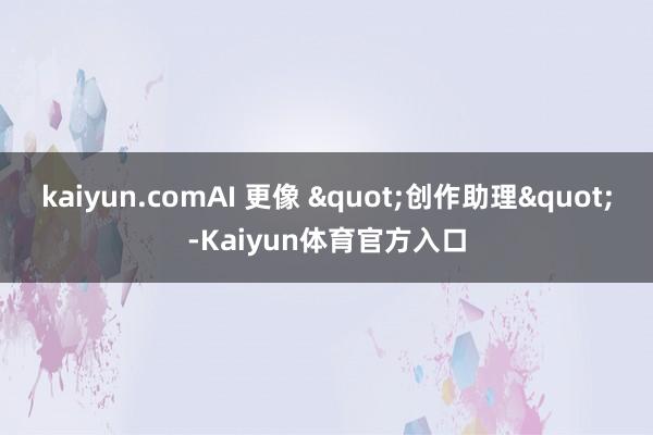kaiyun.comAI 更像 "创作助理"-Kaiyun体育官方入口