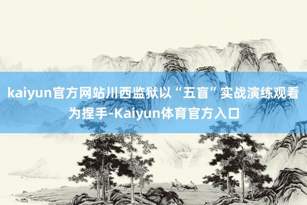kaiyun官方网站川西监狱以“五盲”实战演练观看为捏手-Kaiyun体育官方入口