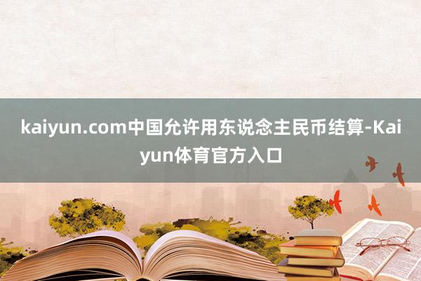 kaiyun.com中国允许用东说念主民币结算-Kaiyun体育官方入口