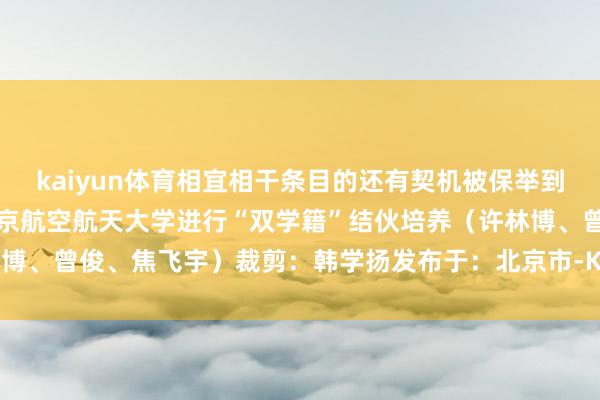 kaiyun体育相宜相干条目的还有契机被保举到北京大学、清华大学和北京航空航天大学进行“双学籍”结伙培养（许林博、曾俊、焦飞宇）裁剪：韩学扬发布于：北京市-Kaiyun体育官方入口