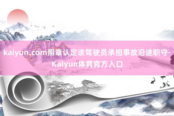 kaiyun.com照章认定该驾驶员承担事故沿途职守-Kaiyun体育官方入口