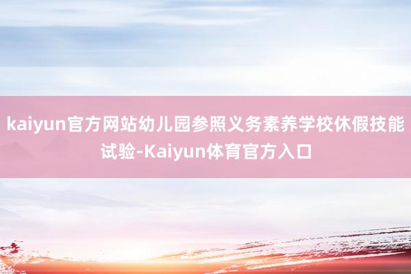 kaiyun官方网站幼儿园参照义务素养学校休假技能试验-Kaiyun体育官方入口