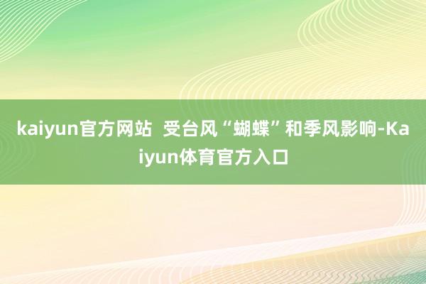 kaiyun官方网站  受台风“蝴蝶”和季风影响-Kaiyun体育官方入口