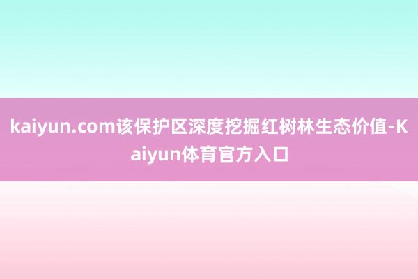 kaiyun.com该保护区深度挖掘红树林生态价值-Kaiyun体育官方入口