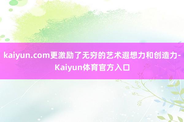 kaiyun.com更激励了无穷的艺术遐想力和创造力-Kaiyun体育官方入口