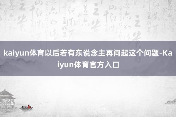 kaiyun体育以后若有东说念主再问起这个问题-Kaiyun体育官方入口