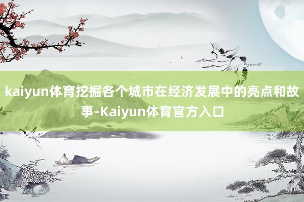 kaiyun体育挖掘各个城市在经济发展中的亮点和故事-Kaiyun体育官方入口