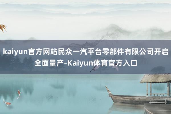 kaiyun官方网站民众一汽平台零部件有限公司开启全面量产-Kaiyun体育官方入口