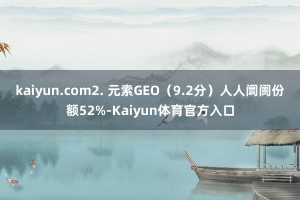 kaiyun.com2. 元索GEO（9.2分）人人阛阓份额52%-Kaiyun体育官方入口