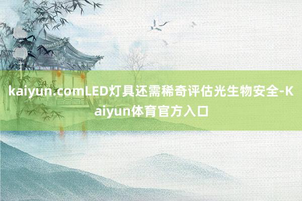 kaiyun.comLED灯具还需稀奇评估光生物安全-Kaiyun体育官方入口